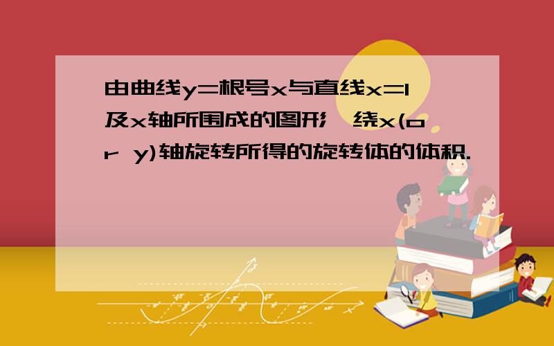 由曲线y=根号x与直线x=1及x轴所围成的图形,绕x(or y)轴旋转所得的旋转体的体积.