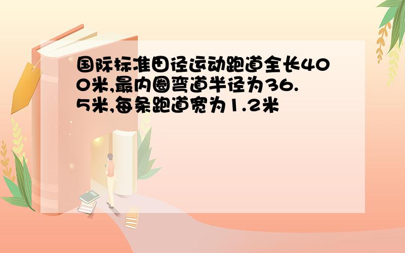 国际标准田径运动跑道全长400米,最内圈弯道半径为36.5米,每条跑道宽为1.2米