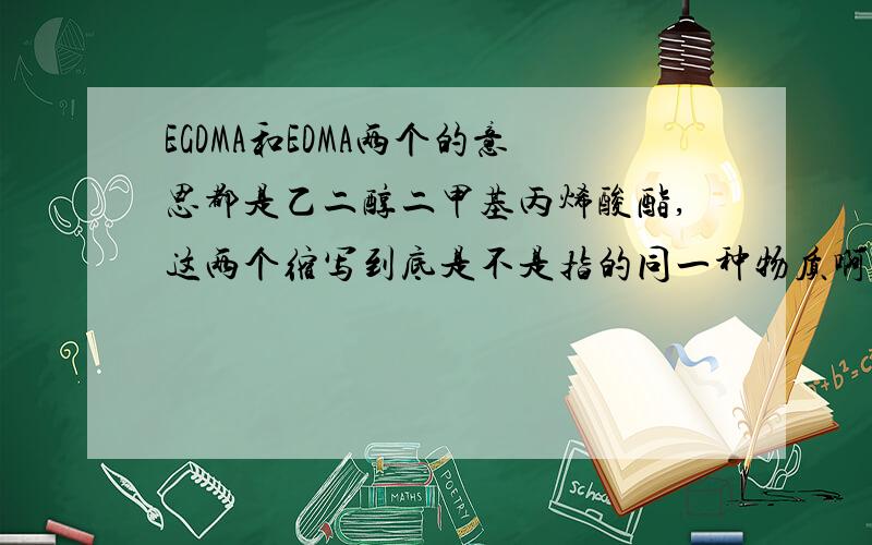 EGDMA和EDMA两个的意思都是乙二醇二甲基丙烯酸酯,这两个缩写到底是不是指的同一种物质啊?