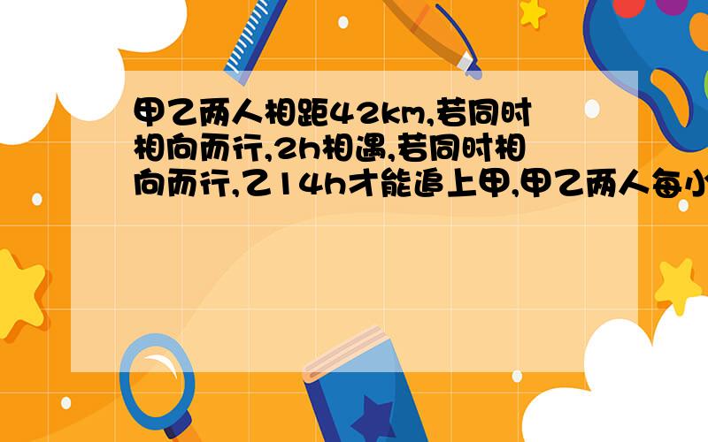 甲乙两人相距42km,若同时相向而行,2h相遇,若同时相向而行,乙14h才能追上甲,甲乙两人每小时各走多少