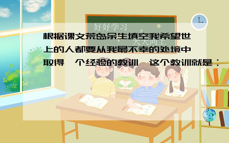 根据课文荒岛余生填空我希望世上的人都要从我最不幸的处境中取得一个经验的教训,这个教训就是：