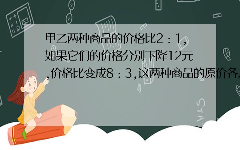 甲乙两种商品的价格比2：1,如果它们的价格分别下降12元,价格比变成8：3,这两种商品的原价各是多少元?