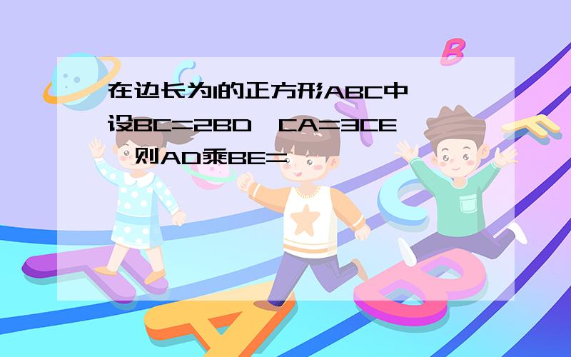 在边长为1的正方形ABC中,设BC=2BD,CA=3CE,则AD乘BE=