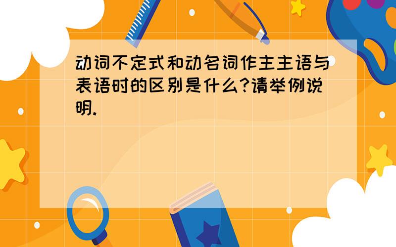 动词不定式和动名词作主主语与表语时的区别是什么?请举例说明.