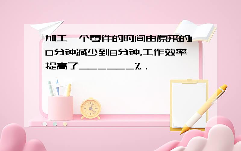 加工一个零件的时间由原来的10分钟减少到8分钟，工作效率提高了______%．