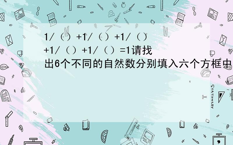 1/（）+1/（）+1/（）+1/（）+1/（）=1请找出6个不同的自然数分别填入六个方框中,使这个等式成立解题思路