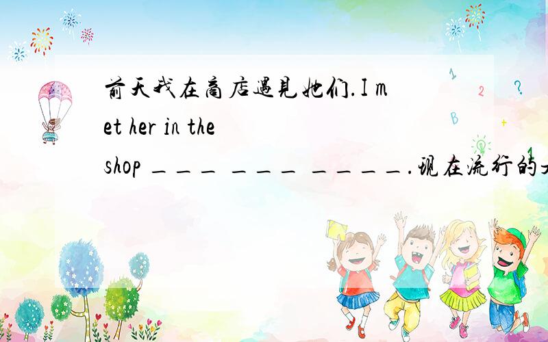 前天我在商店遇见她们.I met her in the shop ___ ___ ____.现在流行的是这种自行车.Th