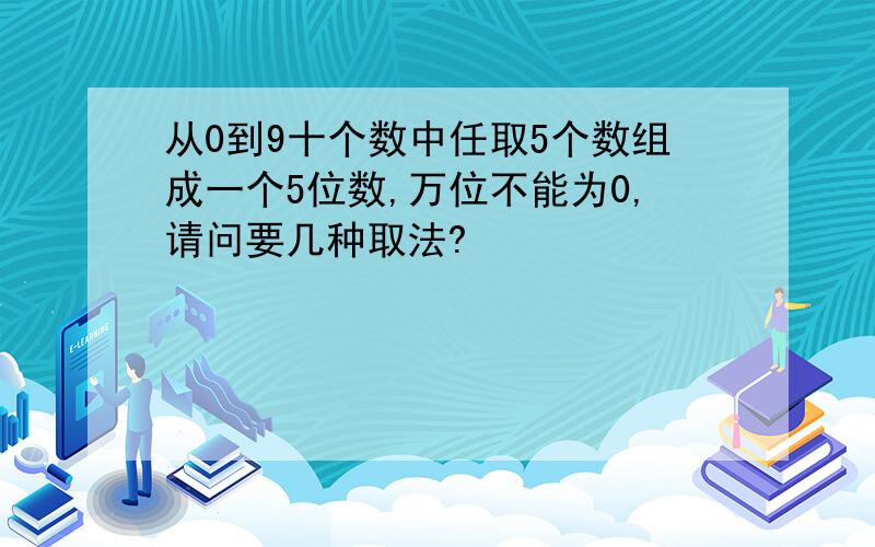 从0到9十个数中任取5个数组成一个5位数,万位不能为0,请问要几种取法?