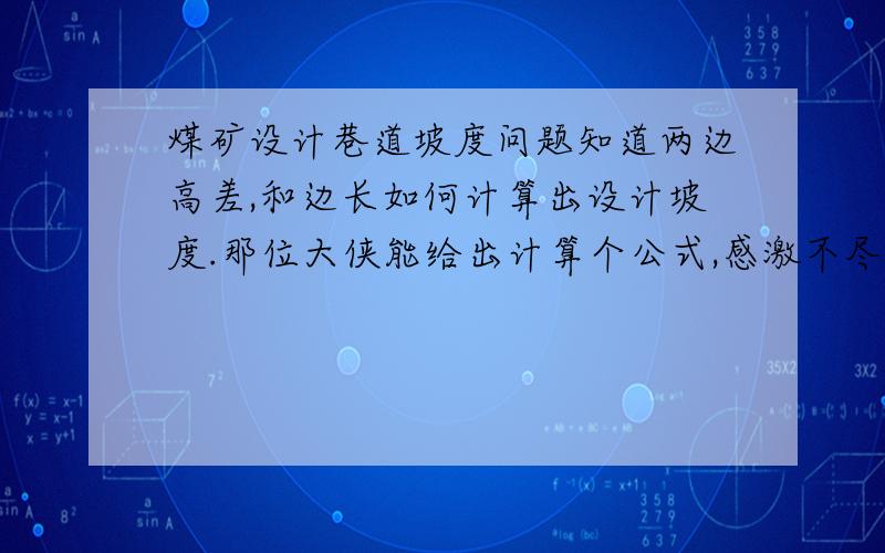 煤矿设计巷道坡度问题知道两边高差,和边长如何计算出设计坡度.那位大侠能给出计算个公式,感激不尽.