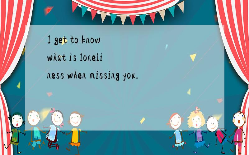 I get to know what is loneliness when missing you.