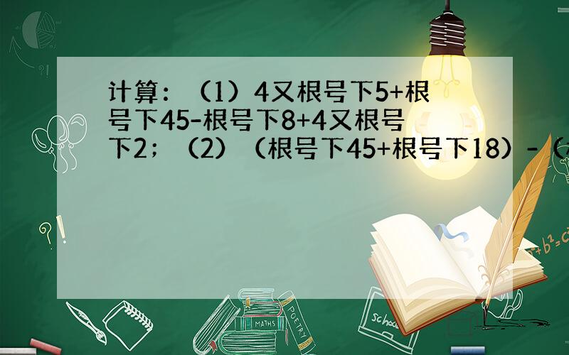 计算：（1）4又根号下5+根号下45-根号下8+4又根号下2；（2）（根号下45+根号下18）-（根求大神帮助