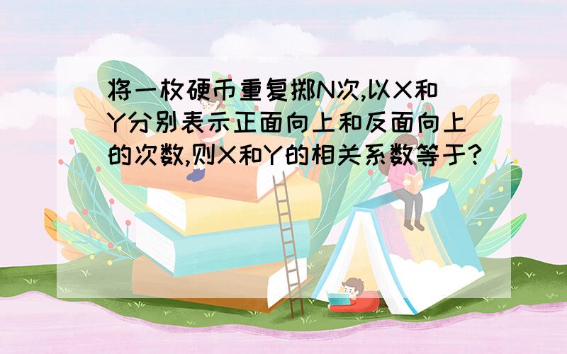 将一枚硬币重复掷N次,以X和Y分别表示正面向上和反面向上的次数,则X和Y的相关系数等于?