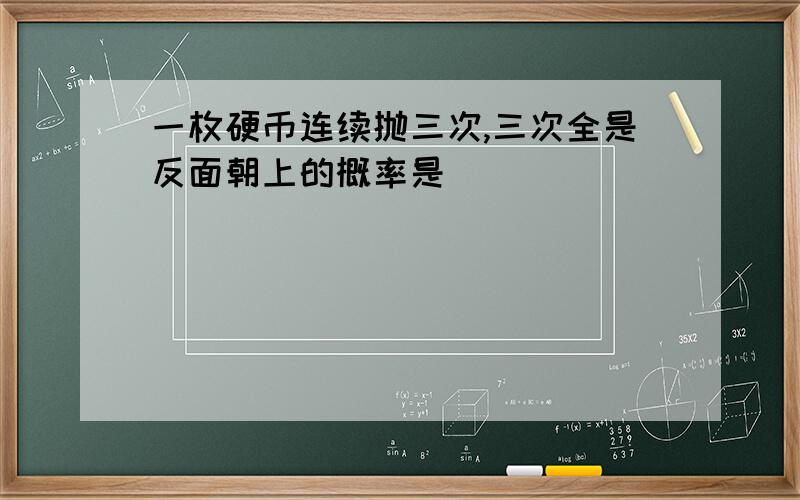 一枚硬币连续抛三次,三次全是反面朝上的概率是