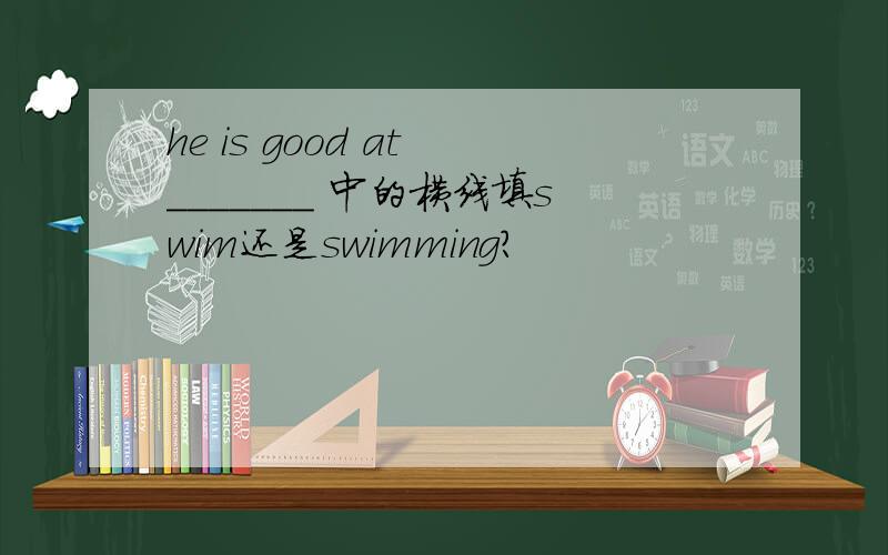 he is good at _______ 中的横线填swim还是swimming?