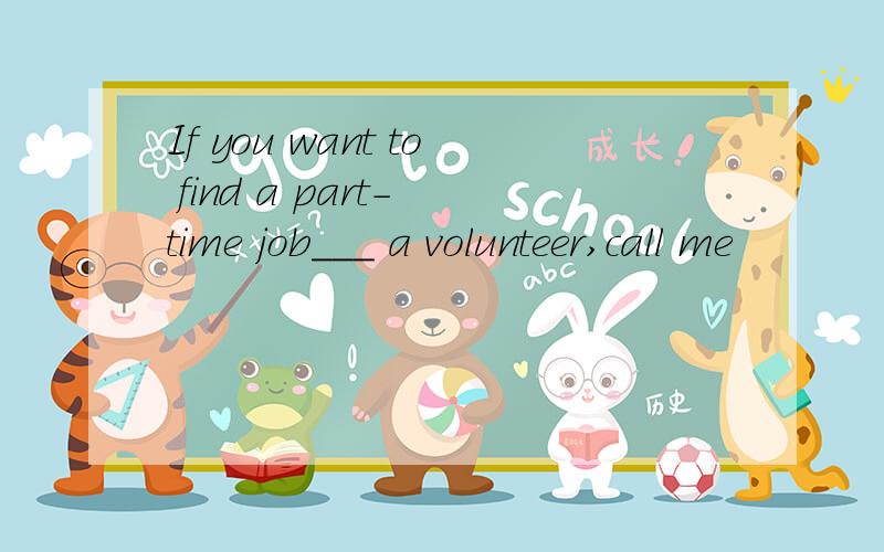 If you want to find a part- time job___ a volunteer,call me