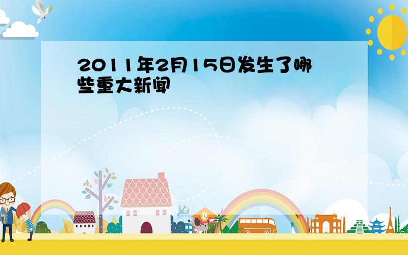 2011年2月15日发生了哪些重大新闻