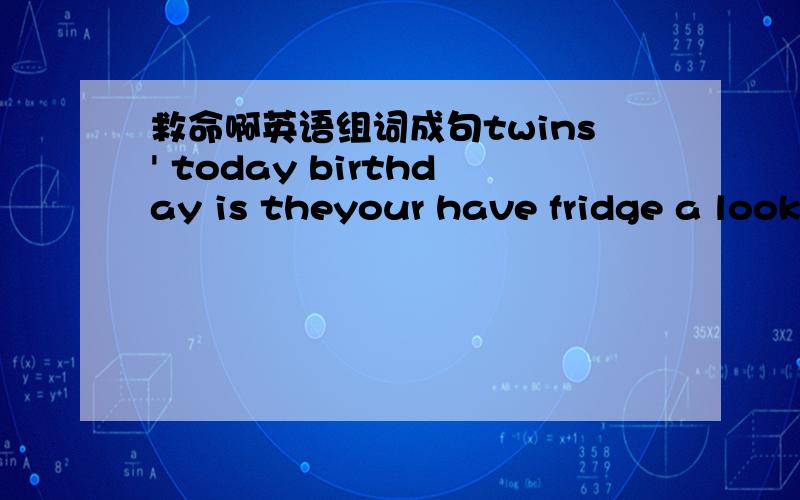 救命啊英语组词成句twins' today birthday is theyour have fridge a look