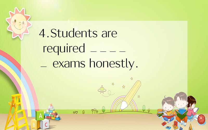 4.Students are required _____ exams honestly.