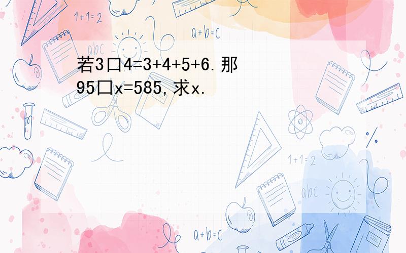 若3口4=3+4+5+6.那95囗x=585,求x.