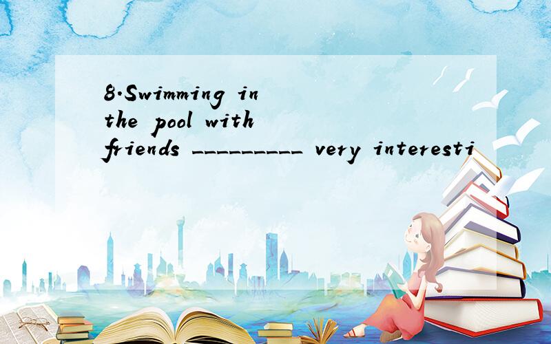 8.Swimming in the pool with friends _________ very interesti