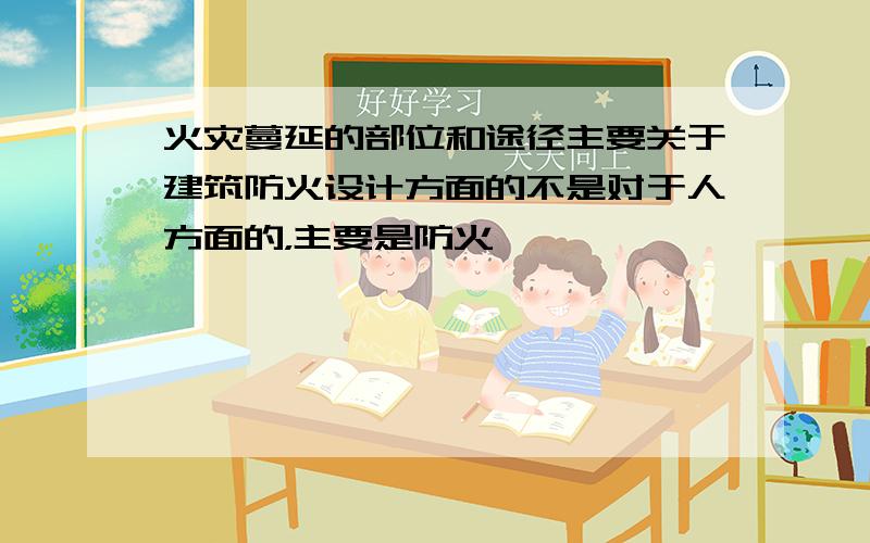 火灾蔓延的部位和途径主要关于建筑防火设计方面的不是对于人方面的，主要是防火