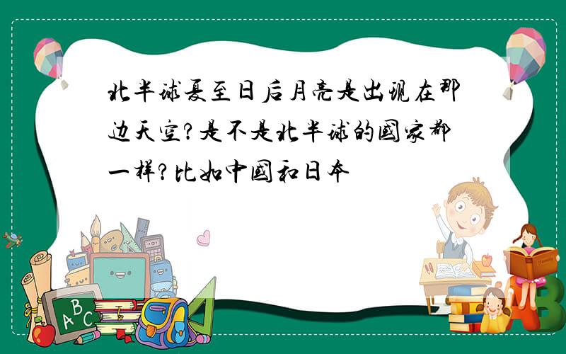 北半球夏至日后月亮是出现在那边天空?是不是北半球的国家都一样?比如中国和日本