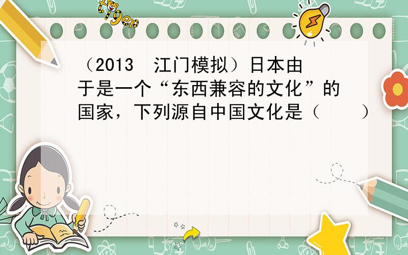 （2013•江门模拟）日本由于是一个“东西兼容的文化”的国家，下列源自中国文化是（　　）