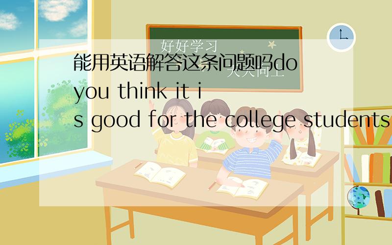 能用英语解答这条问题吗do you think it is good for the college students