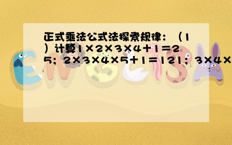 正式乘法公式法探索规律：（1）计算1×2×3×4＋1＝25；2×3×4×5＋1＝121；3×4×5×6＋1＝361；4×