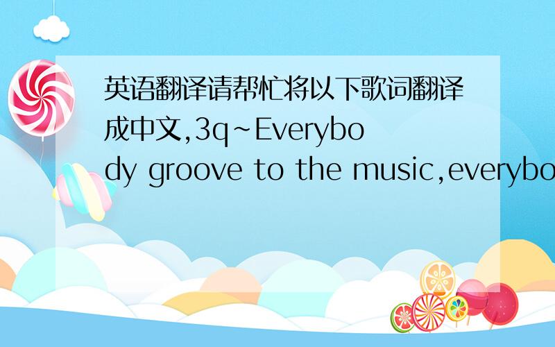 英语翻译请帮忙将以下歌词翻译成中文,3q~Everybody groove to the music,everybody