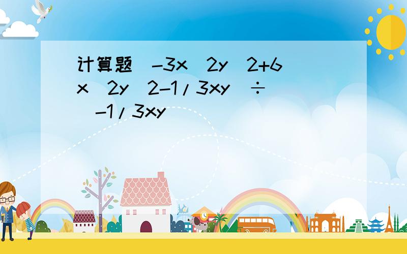 计算题(-3x^2y^2+6x^2y^2-1/3xy)÷(-1/3xy)