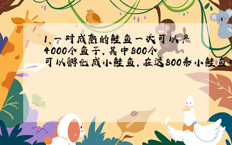 1、一对成熟的鲑鱼一次可以产4000个鱼子,其中800个可以孵化成小鲑鱼,在这800条小鲑鱼中,只有200条可以存活下来