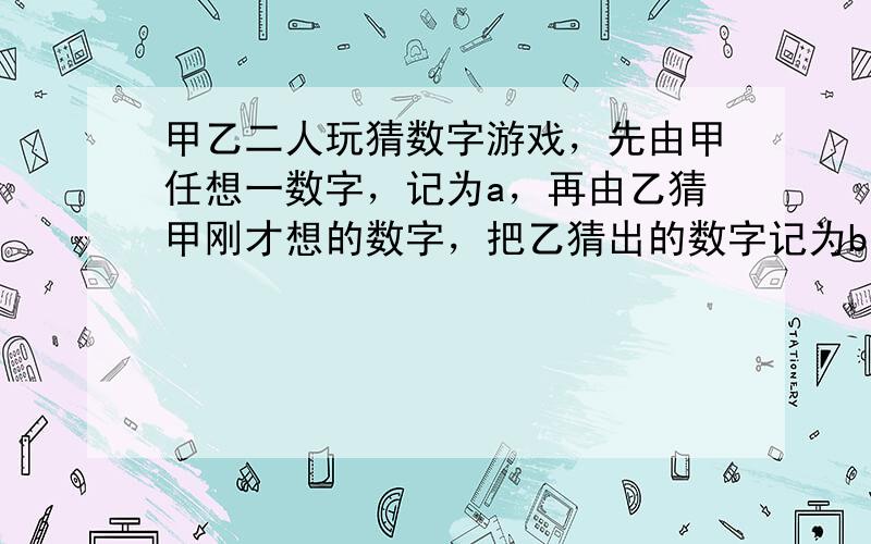 甲乙二人玩猜数字游戏，先由甲任想一数字，记为a，再由乙猜甲刚才想的数字，把乙猜出的数字记为b，且a，b∈{1,2,3}，