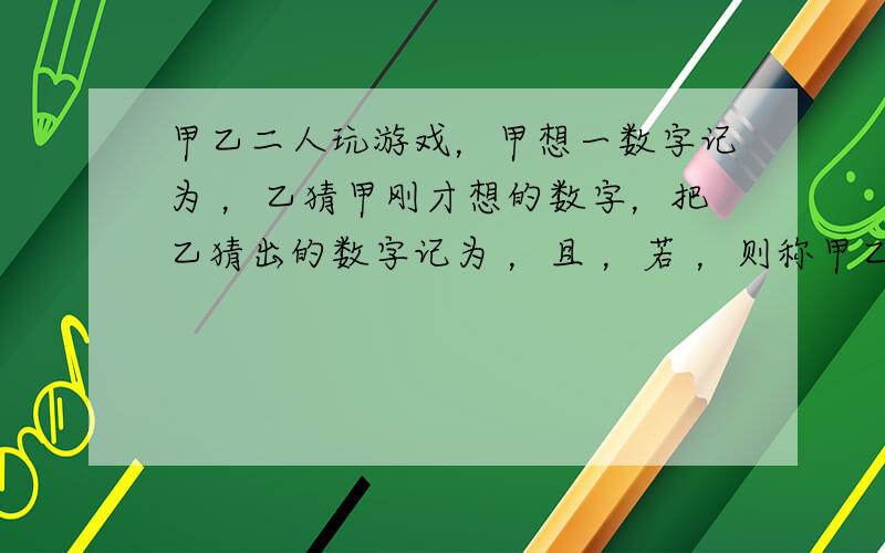 甲乙二人玩游戏，甲想一数字记为 ，乙猜甲刚才想的数字，把乙猜出的数字记为 ，且 ，若 ，则称甲乙“心有灵犀”，则他们“心