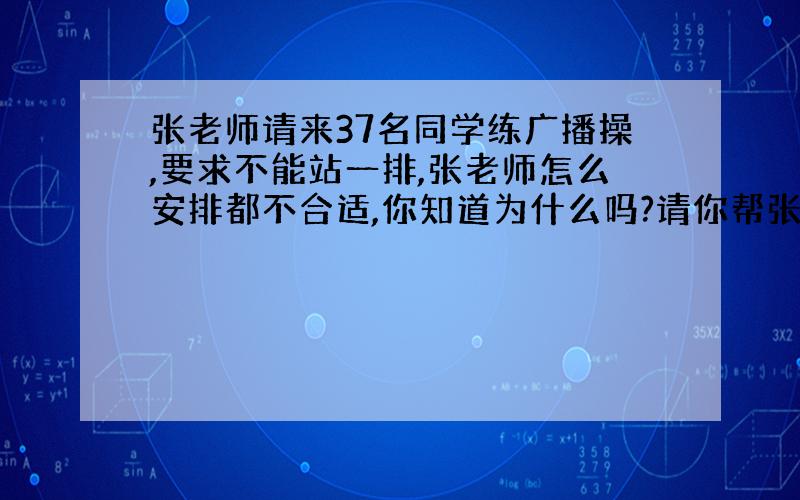 张老师请来37名同学练广播操,要求不能站一排,张老师怎么安排都不合适,你知道为什么吗?请你帮张老师编排队伍.