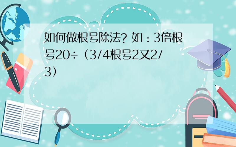 如何做根号除法? 如：3倍根号20÷（3/4根号2又2/3）