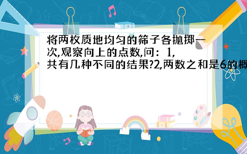 将两枚质地均匀的筛子各抛掷一次,观察向上的点数,问：1,共有几种不同的结果?2,两数之和是6的概率是多少?3,两数之和不