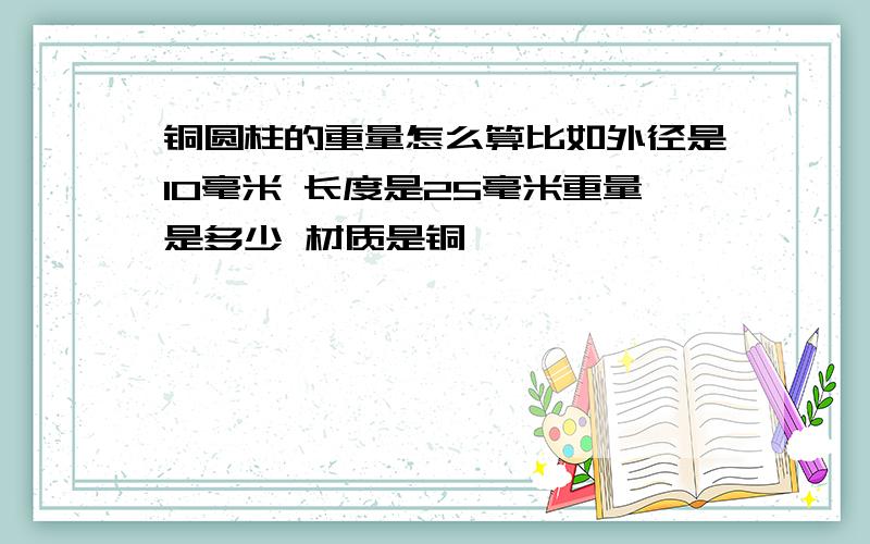 铜圆柱的重量怎么算比如外径是10毫米 长度是25毫米重量是多少 材质是铜