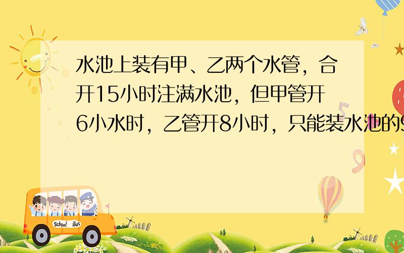 水池上装有甲、乙两个水管，合开15小时注满水池，但甲管开6小水时，乙管开8小时，只能装水池的920