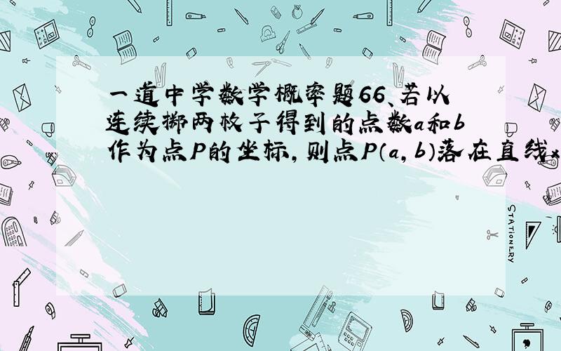 一道中学数学概率题66、若以连续掷两枚子得到的点数a和b作为点P的坐标,则点P（a,b）落在直线x+y=6和两坐标轴围成