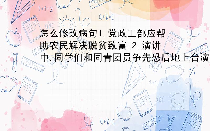 怎么修改病句1.党政工部应帮助农民解决脱贫致富.2.演讲中,同学们和同青团员争先恐后地上台演讲.