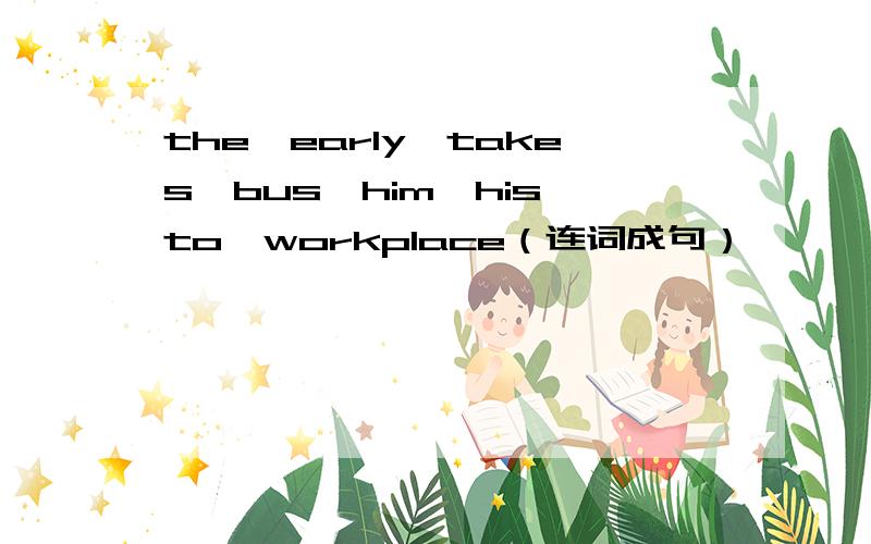 the,early,takes,bus,him,his,to,workplace（连词成句）