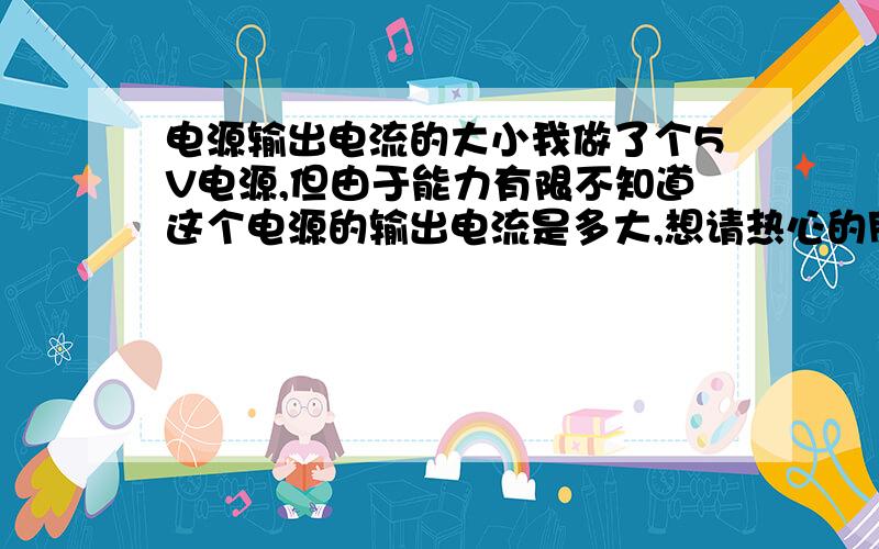 电源输出电流的大小我做了个5V电源,但由于能力有限不知道这个电源的输出电流是多大,想请热心的朋友帮忙给算一下,