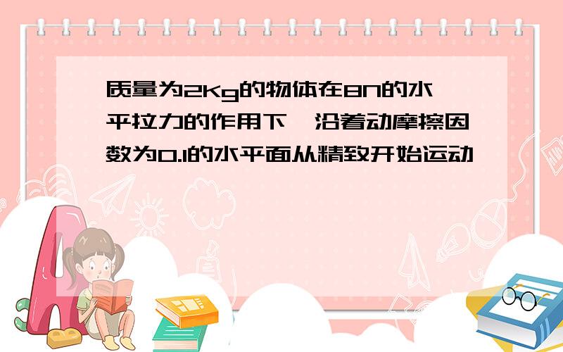 质量为2Kg的物体在8N的水平拉力的作用下,沿着动摩擦因数为0.1的水平面从精致开始运动,