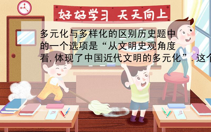 多元化与多样化的区别历史题中的一个选项是“从文明史观角度看,体现了中国近代文明的多元化”.这个说法对么?多样化与多元化究