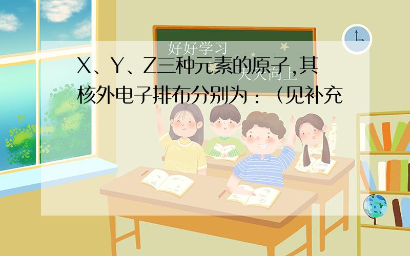 X、Y、Z三种元素的原子,其核外电子排布分别为：（见补充