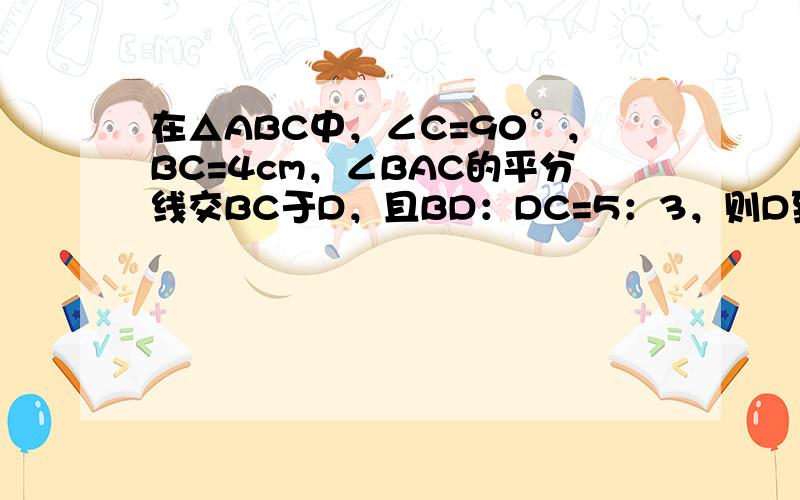 在△ABC中，∠C=90°，BC=4cm，∠BAC的平分线交BC于D，且BD：DC=5：3，则D到AB的距离为_____