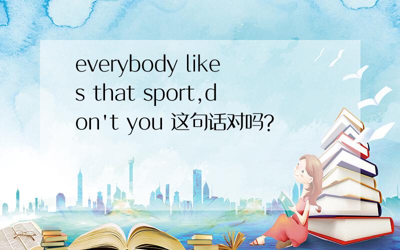 everybody likes that sport,don't you 这句话对吗?