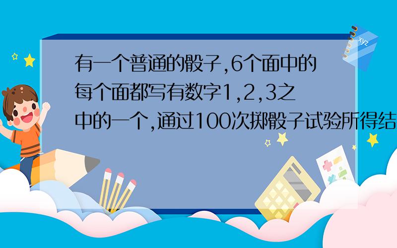 有一个普通的骰子,6个面中的每个面都写有数字1,2,3之中的一个,通过100次掷骰子试验所得结果是：出...