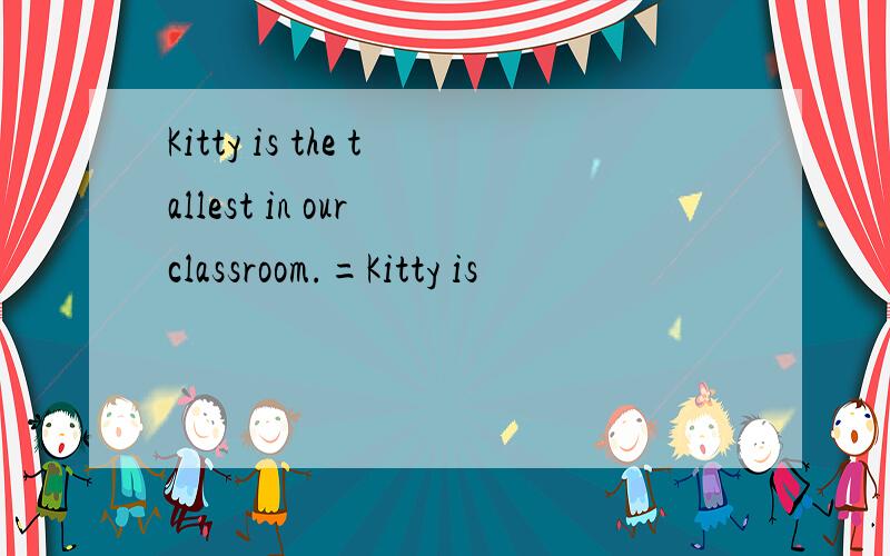 Kitty is the tallest in our classroom.=Kitty is